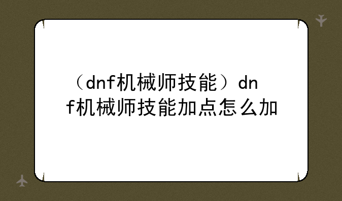 （dnf机械师技能）dnf机械师技能加点怎么加