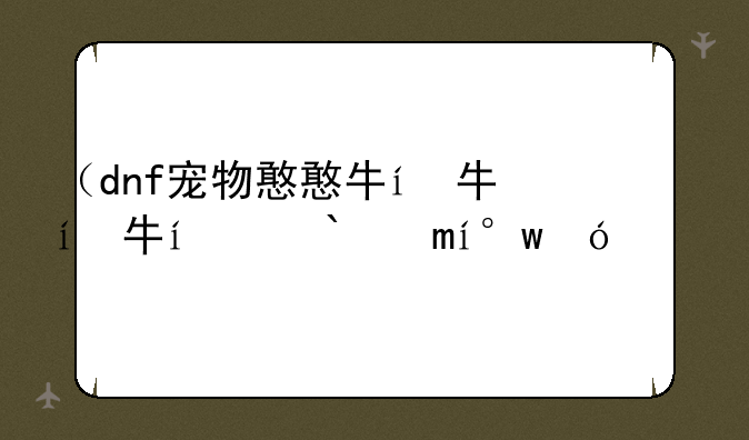 （dnf宠物憨憨牛）dnf宠物牛小哞兑换