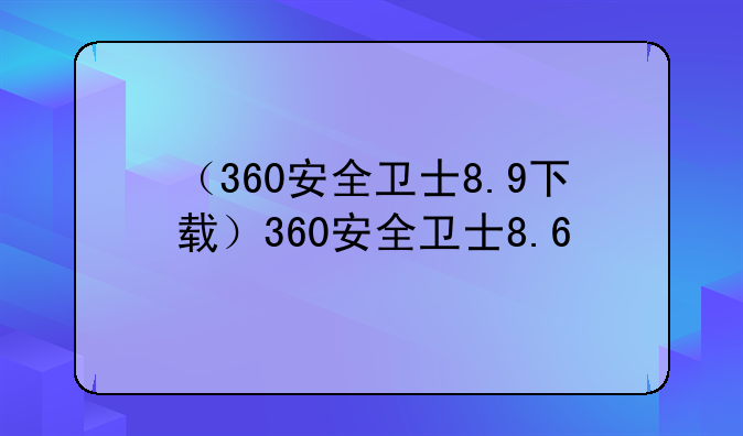 （360安全卫士8.9下载）360安全卫士8.6