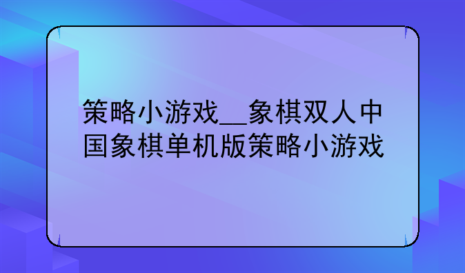 策略小游戏__象棋双人中国象棋单机版策略小游戏