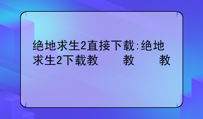 绝地求生2直接下载:绝地求生2下载教程