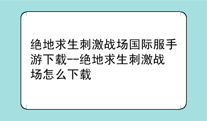 绝地求生刺激战场国际服手游下载--绝地求生刺激战场怎么下载