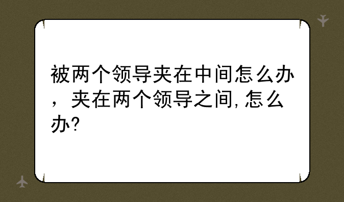 被两个领导夹在中间怎么办，夹在两个领导之间,怎么办?
