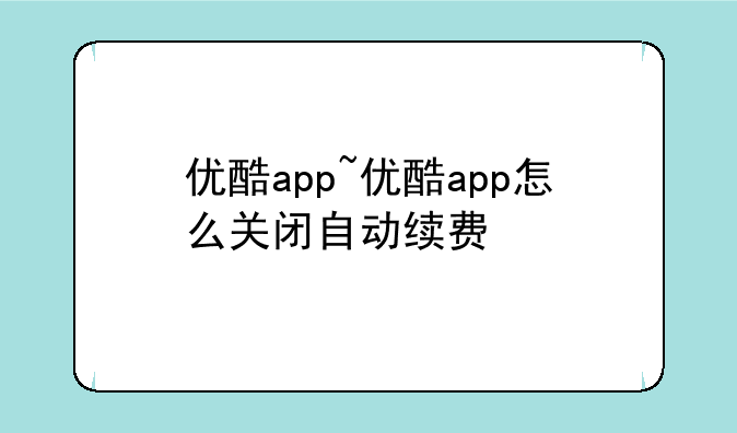 优酷app~优酷app怎么关闭自动续费