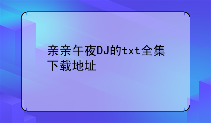 亲亲午夜DJ的txt全集下载地址