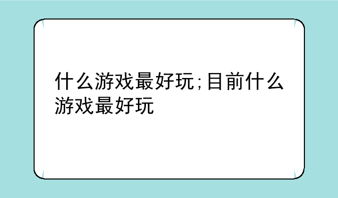 什么游戏最好玩;目前什么游戏最好玩