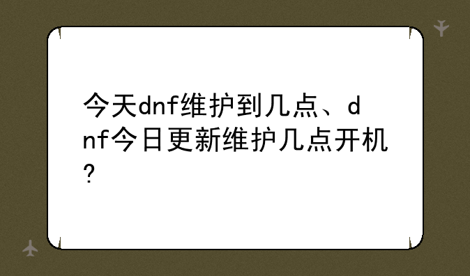 今天dnf维护到几点、dnf今日更新维护几点开机?