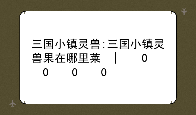 三国小镇灵兽:三国小镇灵兽果在哪里获得
