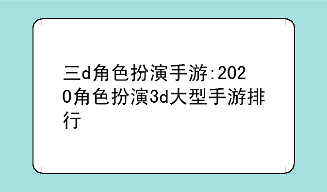 三d角色扮演手游:2020角色扮演3d大型手游排行