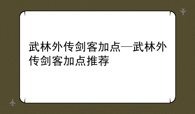 武林外传剑客加点—武林外传剑客加点推荐