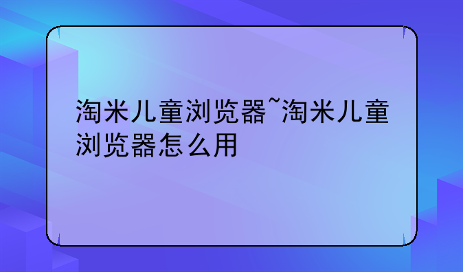 淘米儿童浏览器~淘米儿童浏览器怎么用