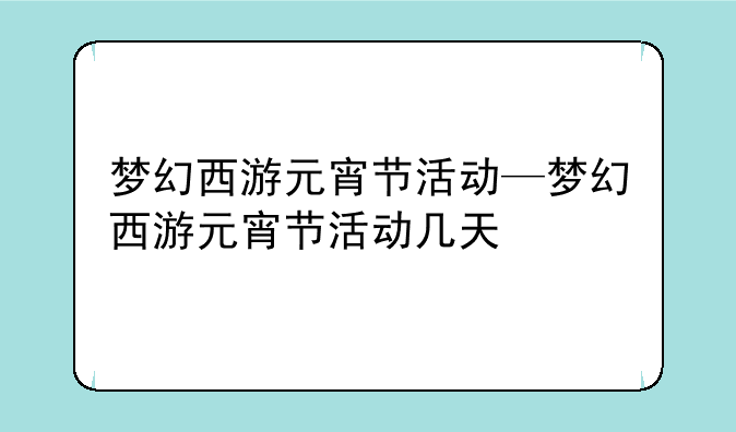 梦幻西游元宵节活动—梦幻西游元宵节活动几天