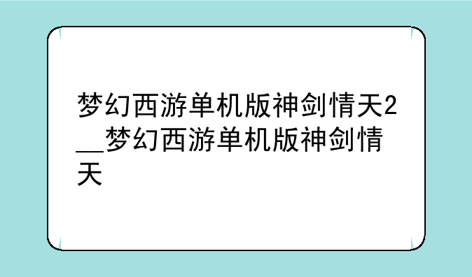 梦幻西游单机版神剑情天2__梦幻西游单机版神剑情天