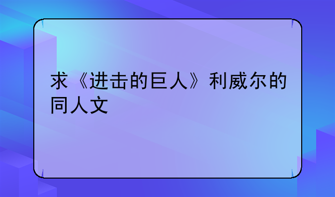 求《进击的巨人》利威尔的同人文