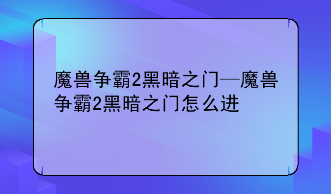 魔兽争霸2黑暗之门—魔兽争霸2黑暗之门怎么进