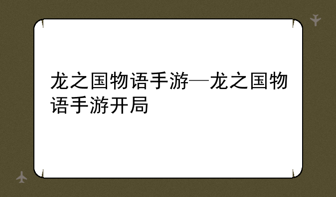 龙之国物语手游—龙之国物语手游开局