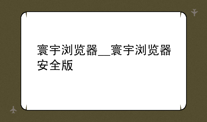 寰宇浏览器__寰宇浏览器安全版
