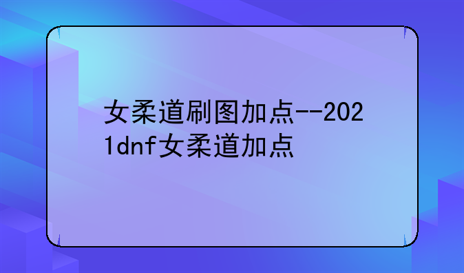 女柔道刷图加点--2021dnf女柔道加点