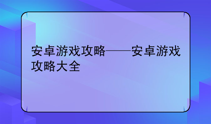 安卓游戏攻略——安卓游戏攻略大全