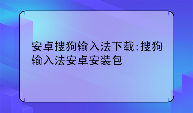 安卓搜狗输入法下载;搜狗输入法安卓安装包