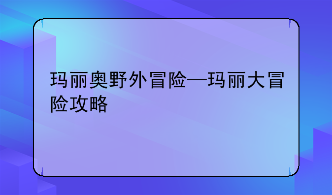 玛丽奥野外冒险—玛丽大冒险攻略