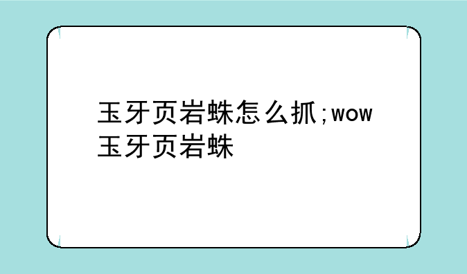 玉牙页岩蛛怎么抓;wow玉牙页岩蛛
