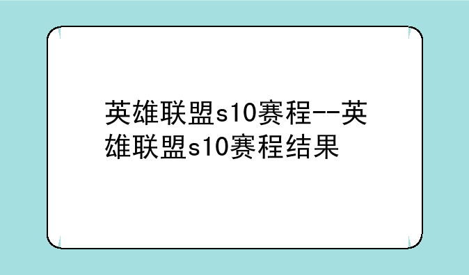英雄联盟s10赛程--英雄联盟s10赛程结果