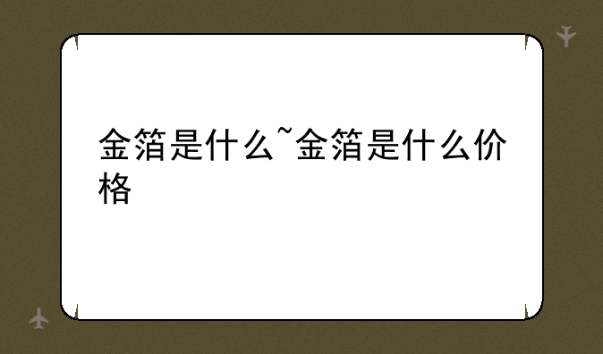 金箔是什么~金箔是什么价格