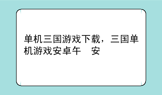 单机三国游戏下载，三国单机游戏安卓版