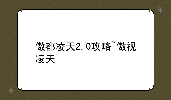 傲都凌天2.0攻略~傲视凌天
