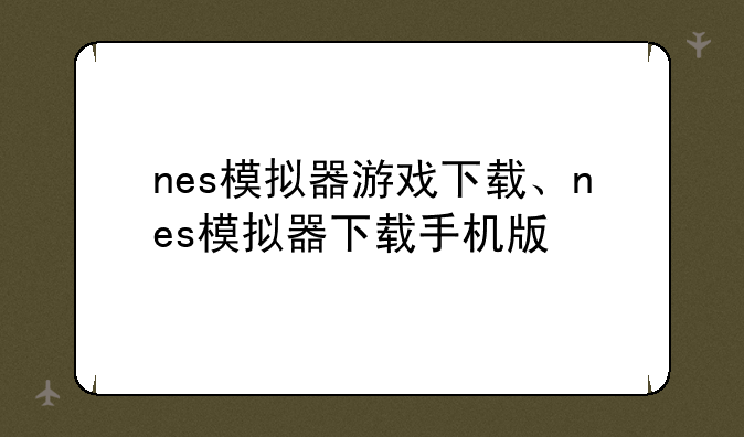 nes模拟器游戏下载、nes模拟器下载手机版