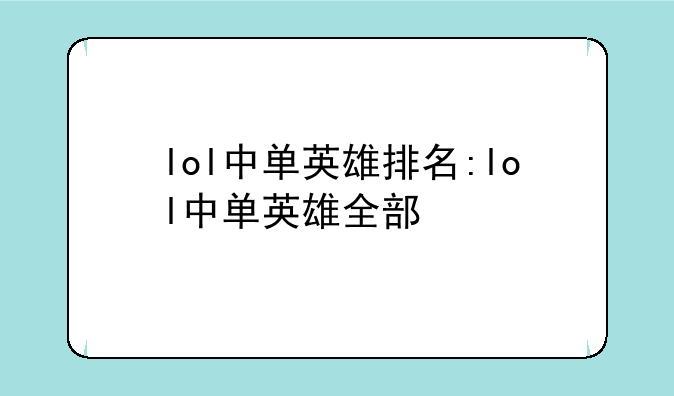 lol中单英雄排名:lol中单英雄全部